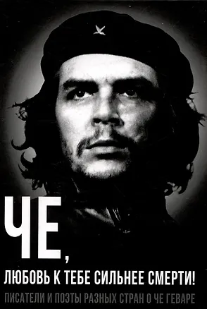 Книга Че, любовь к тебе сильнее смерти! Писатели и поэты разных стран о Че Геваре (Александр Колпакиди)