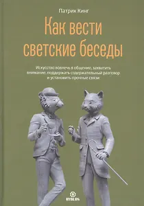 Как вести светский беседы. Искусство вовлечь в общение, захватить внимание, поддержать содержательный разговор и установить прочные связи