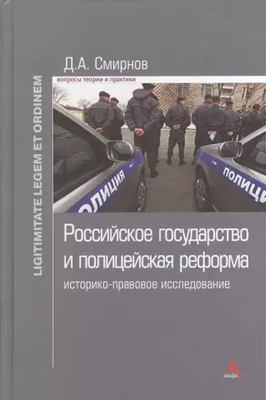 Российское государство и полицейская реформа: историко-правовое исследование: Монография - (Ligitimitate legem et ordinem) /Смирнов Д.А. — 2375866 — 1