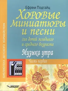 Хоровые миниатюры и песни для детей младшего и среднего возраста. Музыка утра. В двух частях. Часть первая. Учебно-методическое пособие. Ноты