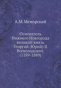 Основатель Нижнего Новгорода великий князь Георгий (Юрий) II Всеволодович. (1189-1889)
