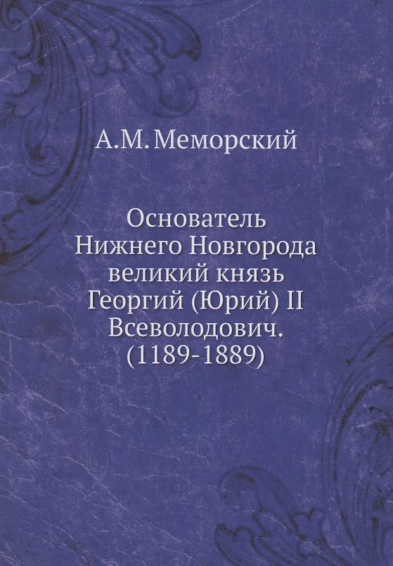Книга Основатель Нижнего Новгорода великий князь Георгий (Юрий) II Всеволодович. (1189-1889) (А. Меморский) — 1