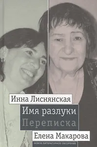 Имя разлуки. Переписка Инны Лиснянской и Елены Макаровой