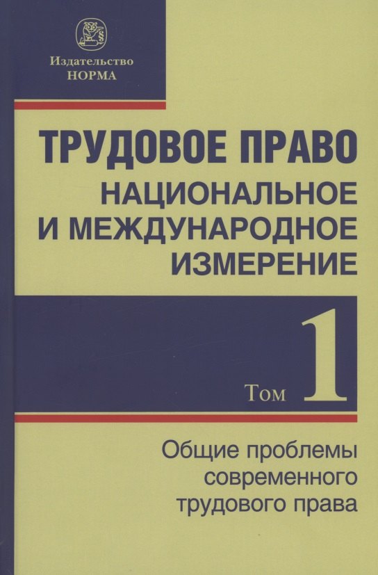 

Трудовое право: национальное и международное измерение: монография. Том 1. Общие проблемы современного трудового права