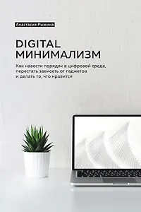 Digital минимализм. Как навести порядок в цифровой среде, перестать зависеть от гаджетов и делать то, что нравится