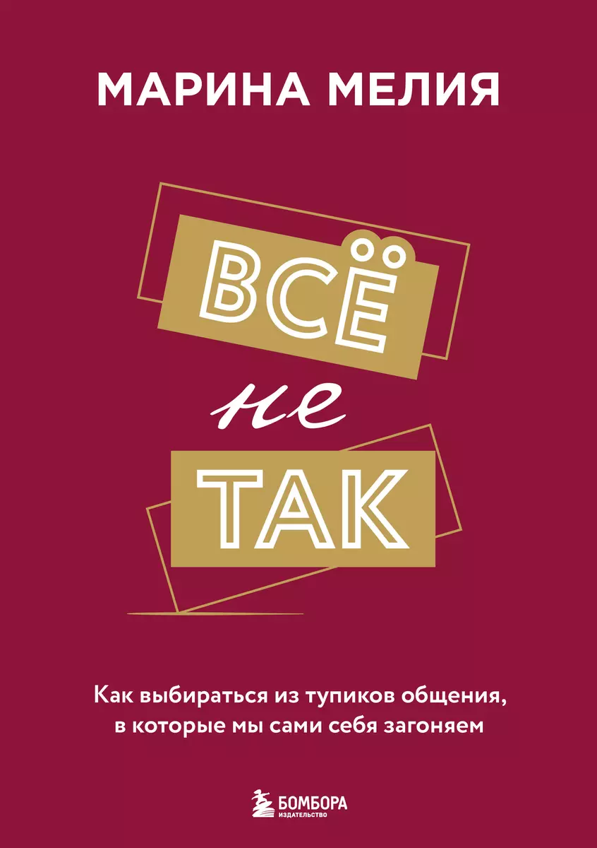 Всё не так. Как выбираться из тупиков общения, в которые мы сами себя  загоняем (Марина Мелия) - купить книгу с доставкой в интернет-магазине  «Читай-город». ISBN: 978-5-04-187754-5