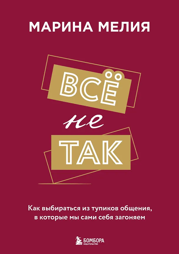Книга Всё не так. Как выбираться из тупиков общения, в которые мы сами себя загоняем (Марина Мелия) — 1