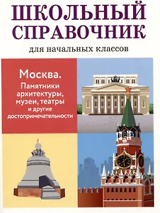 Школьный справочник для начальных классов. Москва. Памятники архитектуры, музеи, театры и другие достопримечательности