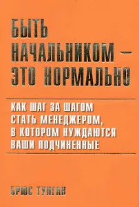 Быть начальником - это нормально: Как шаг за шагом стать менеджером в котором нуждаются ваши подчиненные.
