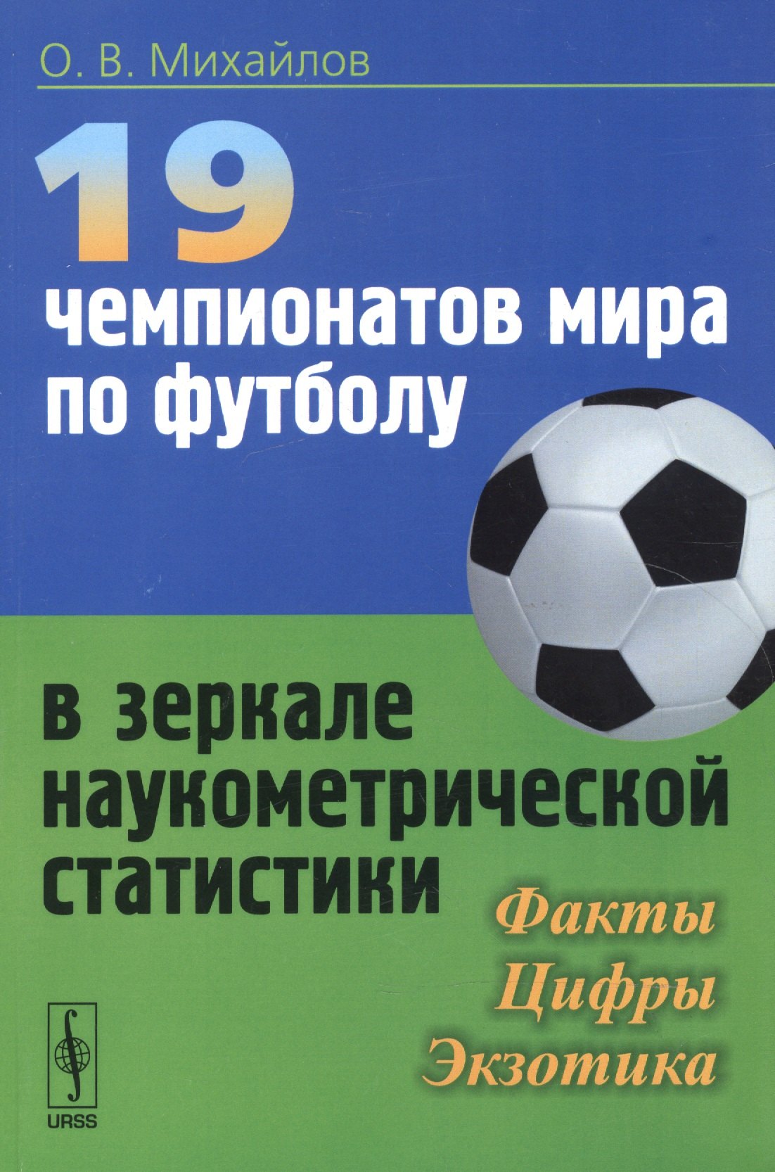 

19 чемпионатов мира по футболу в зеркале наукометрической статистики: Факты, цифры, экзотика / Изд.с