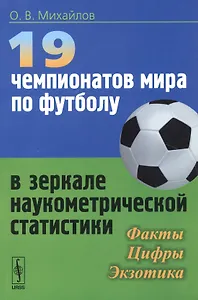 19 чемпионатов мира по футболу в зеркале наукометрической статистики: Факты, цифры, экзотика / Изд.с