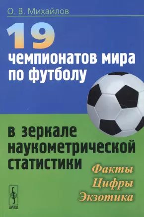 19 чемпионатов мира по футболу в зеркале наукометрической статистики: Факты, цифры, экзотика / Изд.с — 2551433 — 1