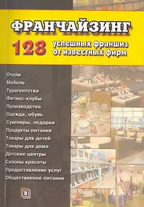 Франчайзинг. 128 успешных франшиз от известных фирм.