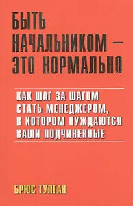 Быть начальником - это нормально: Как шаг за шагом стать менеджером в котором нуждаются ваши подчиненые