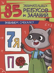 85 ЗАНИМАТЕЛЬНЫХ РЕБУСОВ И ЗАДАНИЙ. РАЗВИВАЕМ СМЕКАЛКУ