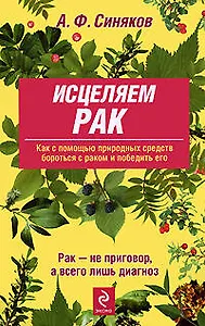 Исцеляем рак. Природные средства против опухолей. 6-е изд., ипр. и доп.