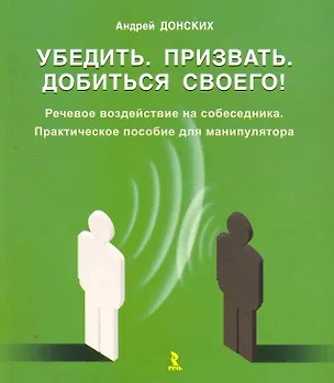 Книга Убедить. Призвать. Добиться своего! Речевое воздействие на собеседника. Практическое пособие для манипулятора / (мягк). Донских А. (Речь) (Андрей Донских)