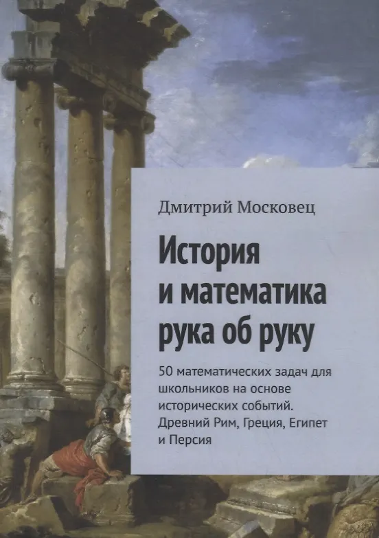 Книга История и математика рука об руку. 50 математических задач для школьников на основе исторических событий. Древний Рим, Греция, Египет и Персия (Дмитрий Московец) — 1