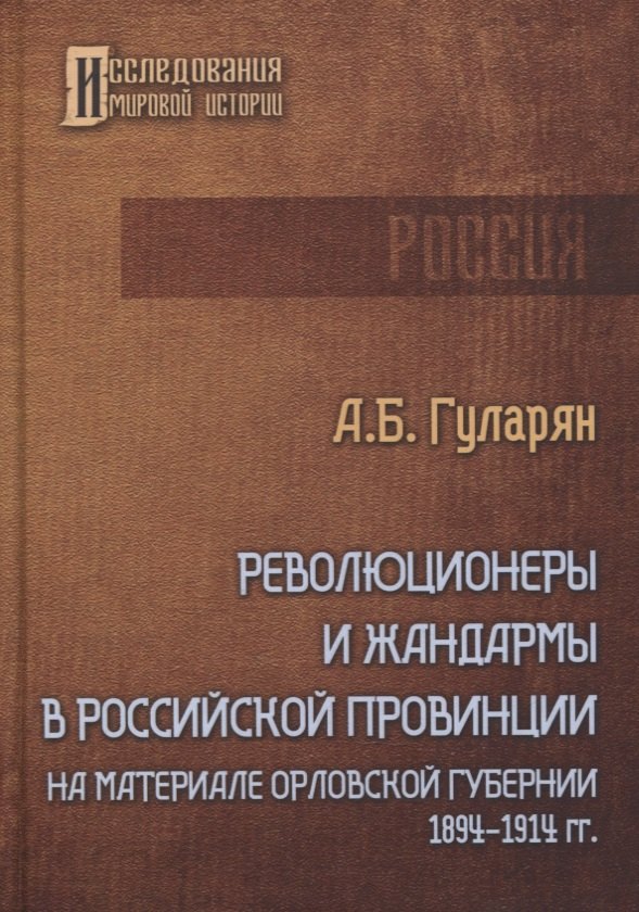 

Революционеры и жандармы в российской провинции. На материале Орловской губернии. 1894-1914 гг.