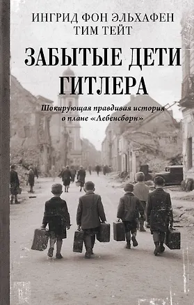 Книга Забытые дети Гитлера. Шокирующая правдивая история о плане "Лебенсборн" (Ингрид фон Эльхафен, Тим Тейт)