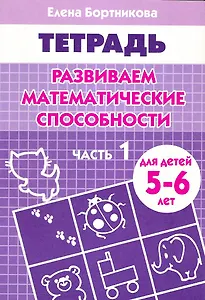 Развиваем математические способности: Часть 1: Тетрадь. Для детей 5-6 лет