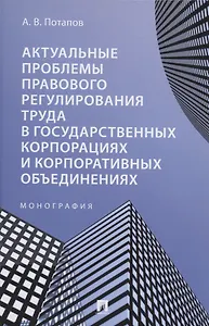Актуальные проблемы правового регулирования труда в государственных корпорациях и корпоративных объединениях. Монография