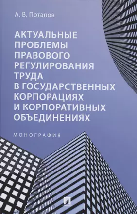 Актуальные проблемы правового регулирования труда в государственных корпорациях и корпоративных объединениях. Монография — 2982973 — 1