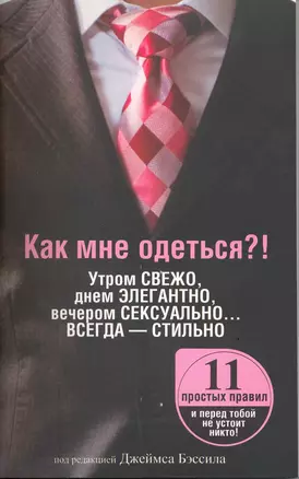 Как мне одеться?! Утром свежо, в обед элегантно, вечером сексуально… Всегда - стильно / (мягк). Бэссил Дж. (Попурри) — 2217389 — 1