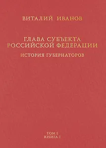 Глава субъекта Российской Федерации. Историческое, юридическое и политическое исследование (История губернаторов) Том I. Книга I