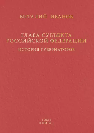 Глава субъекта Российской Федерации. Историческое, юридическое и политическое исследование (История губернаторов) Том I. Книга I — 2751692 — 1