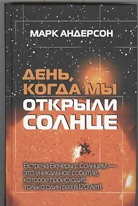 Книга День, когда мы открыли Солнце : Потрясающая история об ученых XVIII века, наблюдавших за происхождением Венеры по диску Солнца (Марк Андерсон)