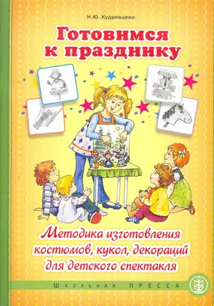 Готовимся к празднику: Методика изготовления костюмов, кукол, декораций для детского спектакля / (мягк) (Дошкольное воспитание и обучение). Кудрявцева Н. (Школьная пресса) — 2262851 — 1