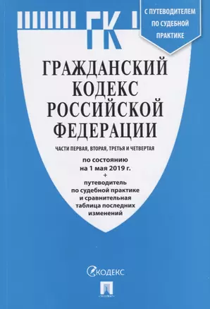 Гражданский кодекс Российской Федерации. Части первая, вторая, третья, четвертая. По состоянию на 1 мая 2019 года + Путеводитель по судебной практике и сравнительная таблица последних изменений — 2737061 — 1