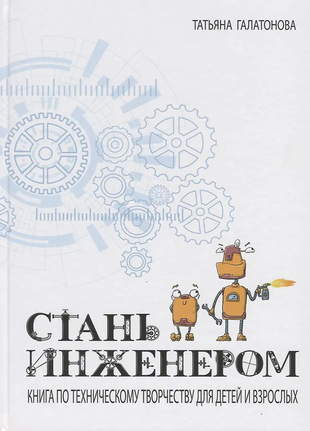 Книга Стань инженером. Книга по техническому творчеству для детей и взрослых (Татьяна Галатонова) — 1