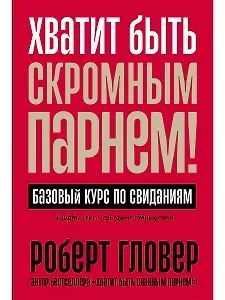 Хватит быть скромным парнем! Базовый курс по свиданиям