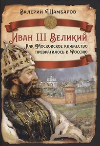 Иван III Великий. Как Московское княжество превратилось в Россию