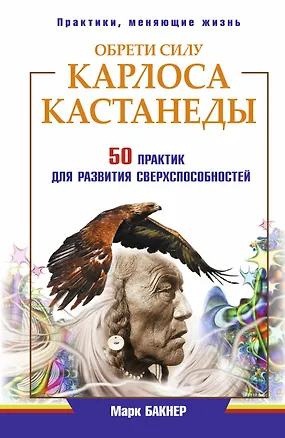 Книга Обрети силу Карлоса Кастанеды. 50 практик для развития сверхспособностей (Марк Бакнер)