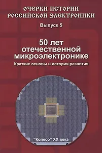 Очерки истории Российской электроники. Выпуск 5. 50 лет отечественной микроэлектронике. Краткие основы и история развития