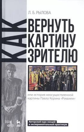 Как вернуть картину зрителю, или История неосуществленной картины Павла Корина «Реквием». Авторский курс лекций и экспериментальный практикум. Учебно-методическое пособие — 2802834 — 1