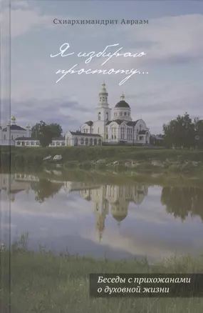 Я избираю простоту. Беседы с прихожанами о духовной жизни. Схиархимандрит Авраам (Рейдман) — 2463461 — 1