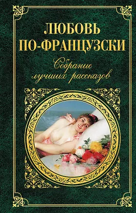 Книга Любовь по-французски : собрание лучших рассказов (Ги де Мопассан, Фредерик Стендаль, Эмиль Золя, Оноре де Бальзак)