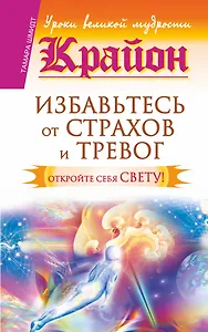 Крайон. Избавьтесь от страхов и тревог. Откройте себя Свету!