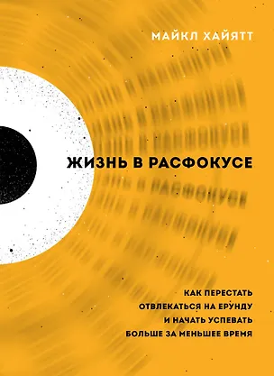 Книга Жизнь в расфокусе. Как перестать отвлекаться на ерунду и начать успевать больше за меньшее время (Майкл Хайятт)