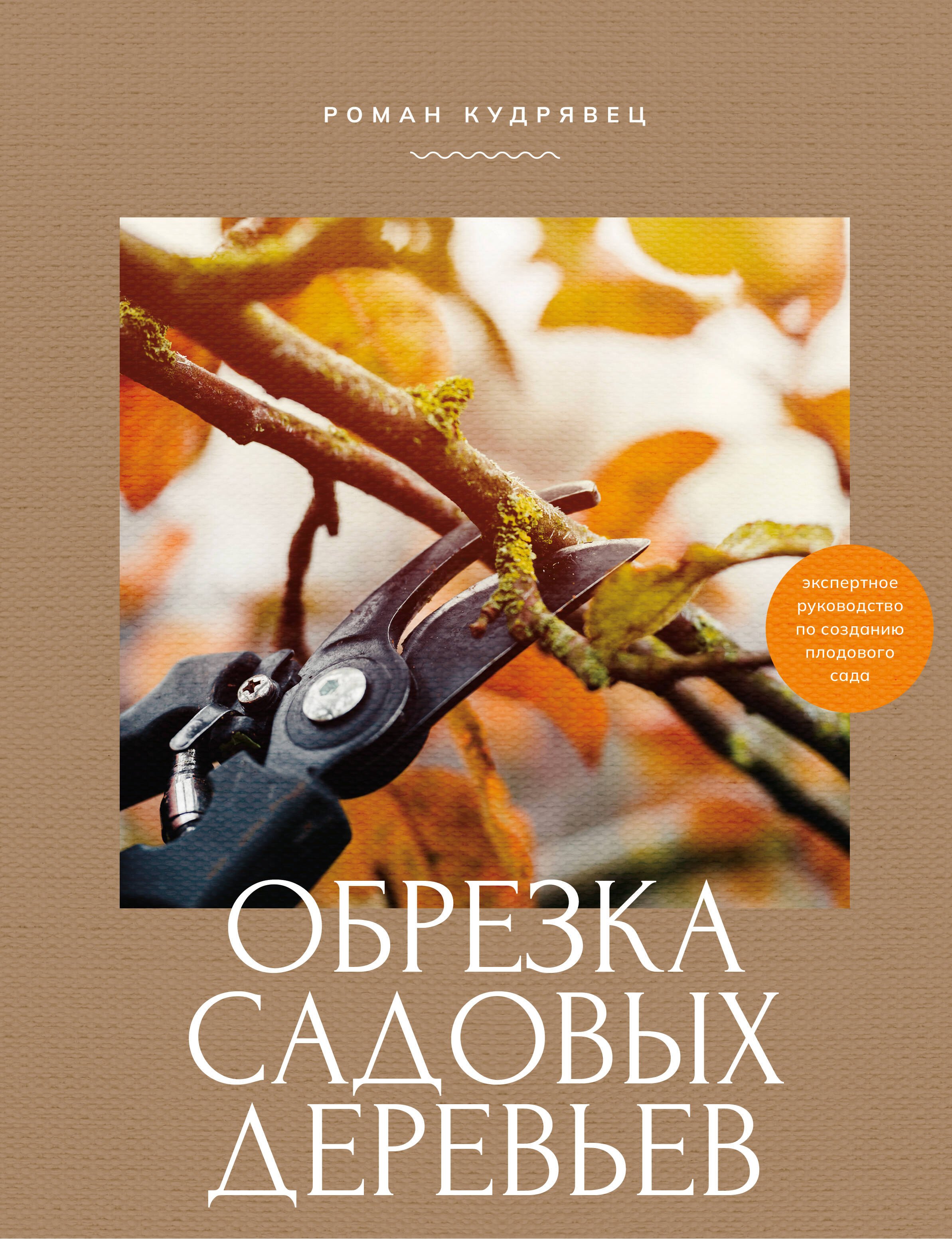 Роман Петрович Кудрявец Обрезка садовых деревьев. Экспертное руководство по созданию плодового сада