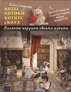 Коты, котики, котята и котэ. Валяные игрушки своими руками