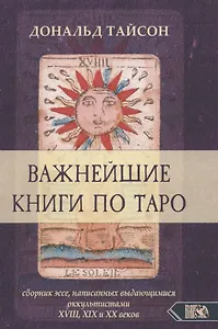 Важнейшая книга по таро. Сборник эссе, написанных выдающимися оккультистами XVIII, XIX и XX веков