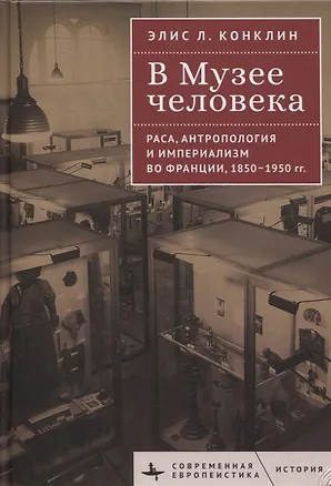 Книга В Музее человека Раса, антропология и империализм во Франции, 1850–1950 годы (Элис Конклин)