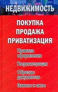Недвижимость: покупка, продажа, приватизация. Правила оформления. Госрегистрация. Образцы документов. Законы и акты