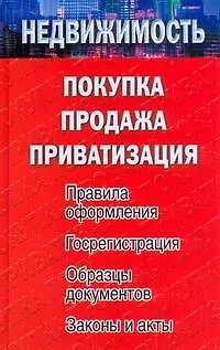 Книга Недвижимость: покупка, продажа, приватизация. Правила оформления. Госрегистрация. Образцы документов. Законы и акты ()