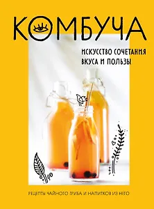 Комбуча. Искусство сочетания вкуса и пользы. Рецепты чайного гриба и напитков из него.